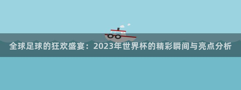世界杯 中国:全球足球的狂欢盛宴:2023年世界杯的精彩瞬间与亮点分析