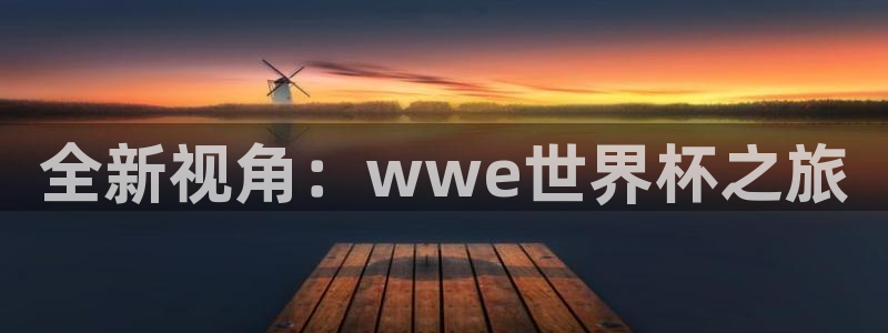 2026世界杯亚洲预选赛赛程:全新视角:wwe世界杯之旅