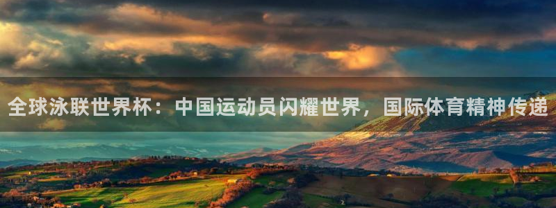 世界杯 赛程:全球泳联世界杯:中国运动员闪耀世界,国际体育精神传递